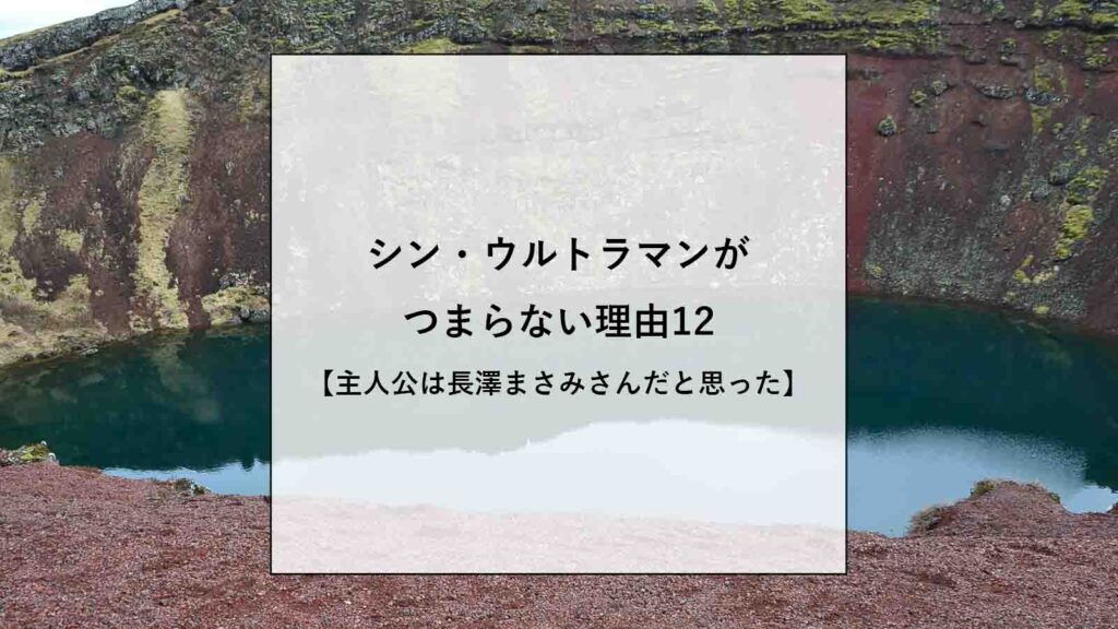 シン・ウルトラマンがつまらない理由12【主人公は長澤まさみさんだと思った】
